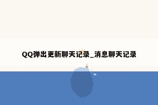 QQ弹出更新聊天记录_消息聊天记录