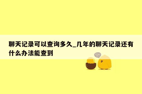 聊天记录可以查询多久_几年的聊天记录还有什么办法能查到