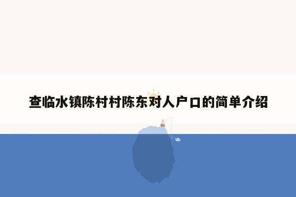 查临水镇陈村村陈东对人户口的简单介绍