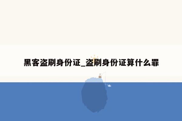 黑客盗刷身份证_盗刷身份证算什么罪