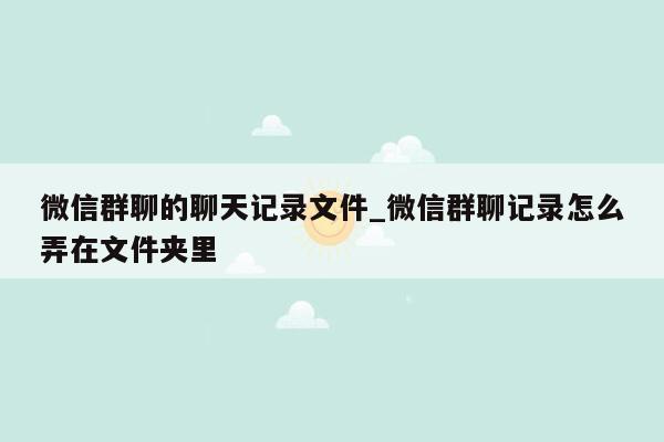 微信群聊的聊天记录文件_微信群聊记录怎么弄在文件夹里