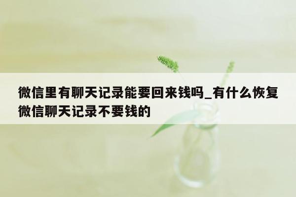 微信里有聊天记录能要回来钱吗_有什么恢复微信聊天记录不要钱的