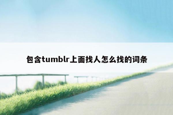 包含tumblr上面找人怎么找的词条