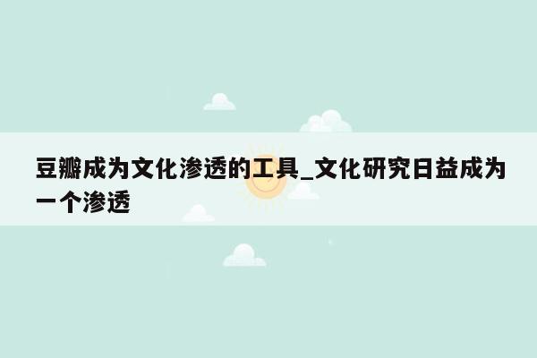 豆瓣成为文化渗透的工具_文化研究日益成为一个渗透