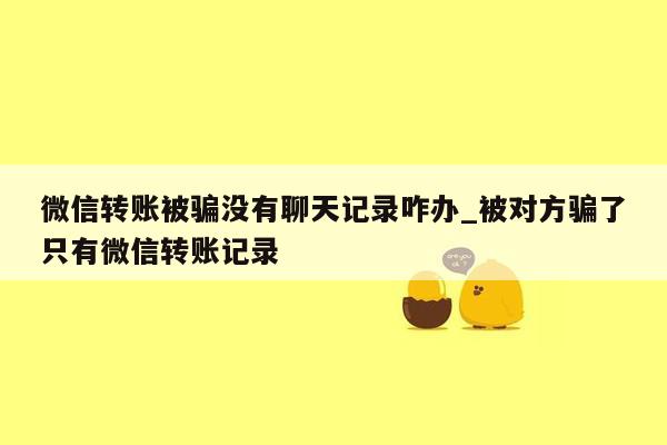 微信转账被骗没有聊天记录咋办_被对方骗了只有微信转账记录