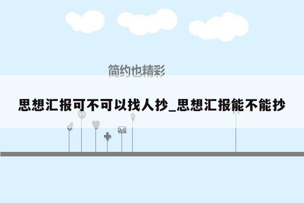 思想汇报可不可以找人抄_思想汇报能不能抄