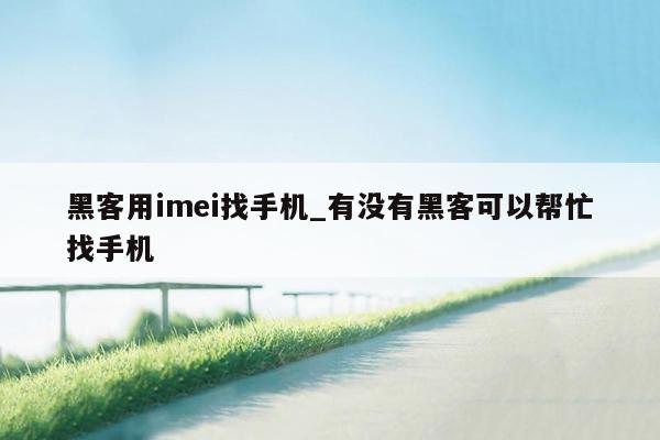 黑客用imei找手机_有没有黑客可以帮忙找手机