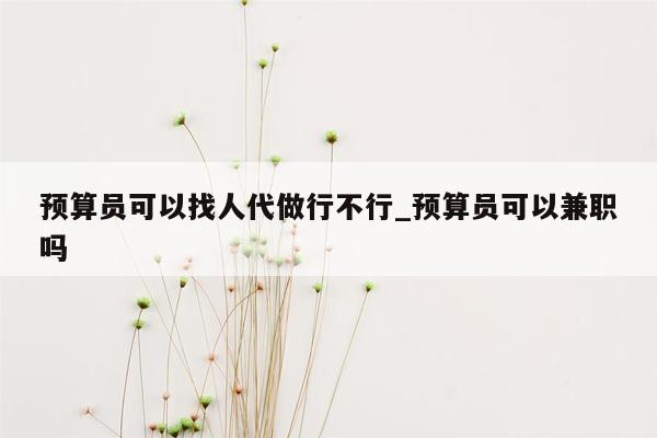 预算员可以找人代做行不行_预算员可以兼职吗