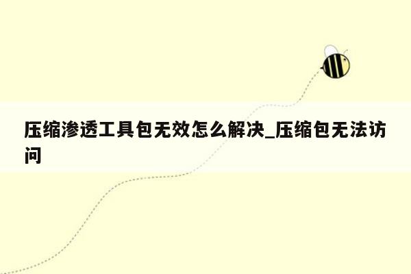 压缩渗透工具包无效怎么解决_压缩包无法访问