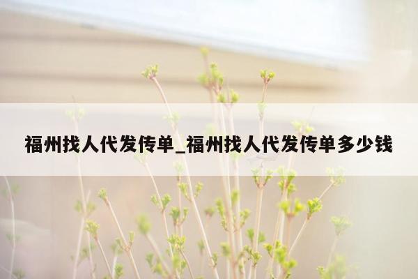 福州找人代发传单_福州找人代发传单多少钱