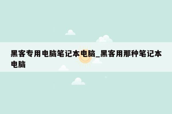 黑客专用电脑笔记本电脑_黑客用那种笔记本电脑