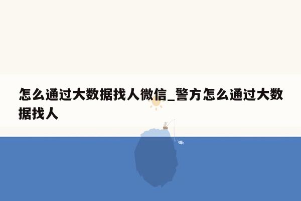 怎么通过大数据找人微信_警方怎么通过大数据找人