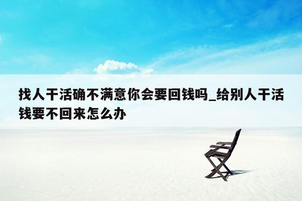 找人干活确不满意你会要回钱吗_给别人干活钱要不回来怎么办