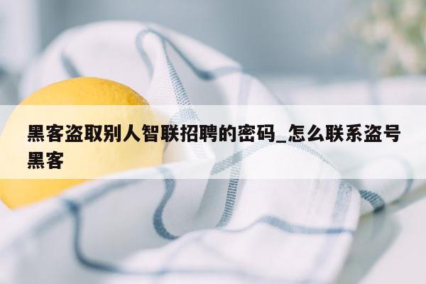 黑客盗取别人智联招聘的密码_怎么联系盗号黑客