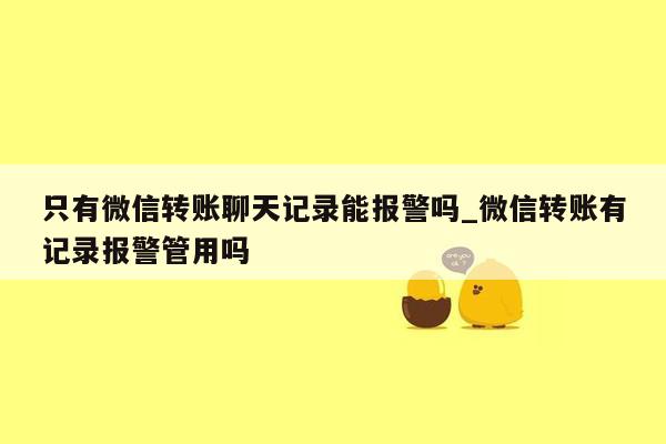 只有微信转账聊天记录能报警吗_微信转账有记录报警管用吗