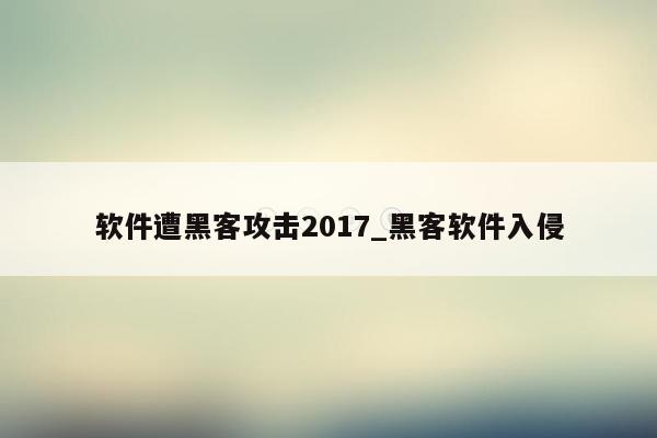 软件遭黑客攻击2017_黑客软件入侵