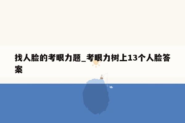 找人脸的考眼力题_考眼力树上13个人脸答案