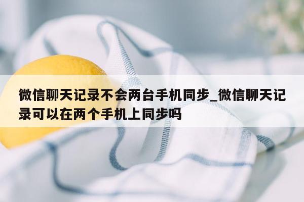 微信聊天记录不会两台手机同步_微信聊天记录可以在两个手机上同步吗