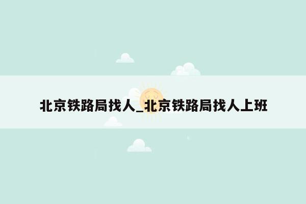 北京铁路局找人_北京铁路局找人上班