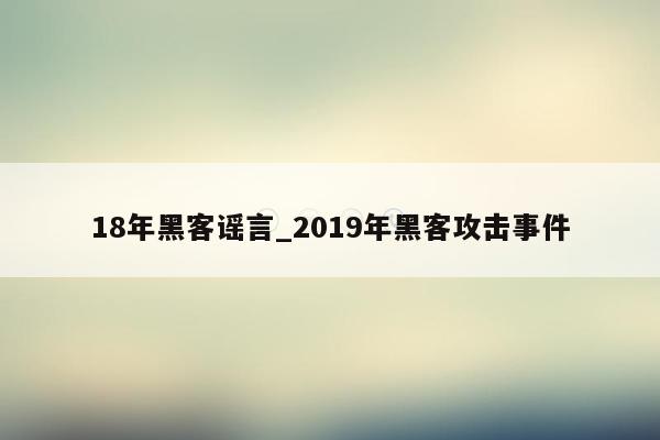 18年黑客谣言_2019年黑客攻击事件