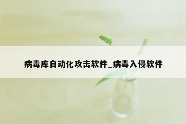 病毒库自动化攻击软件_病毒入侵软件