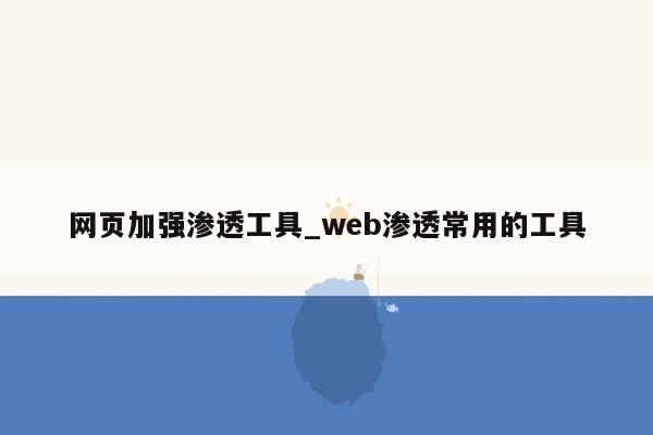 网页加强渗透工具_web渗透常用的工具