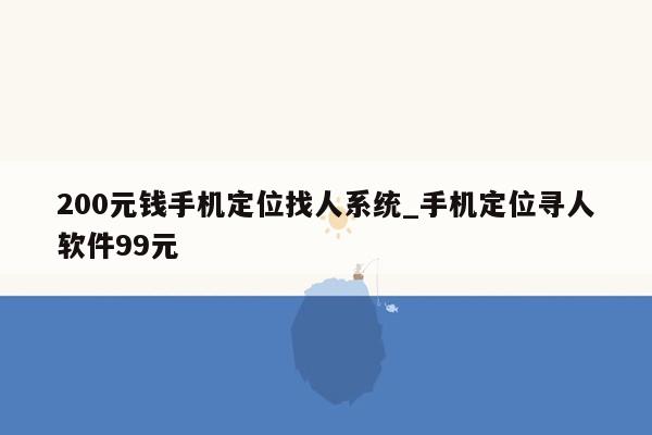 200元钱手机定位找人系统_手机定位寻人软件99元