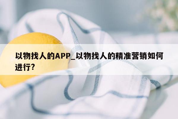 以物找人的APP_以物找人的精准营销如何进行?