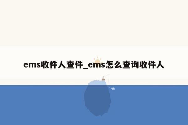 ems收件人查件_ems怎么查询收件人