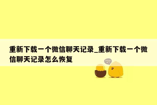 重新下载一个微信聊天记录_重新下载一个微信聊天记录怎么恢复