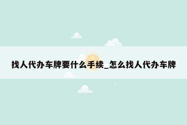 找人代办车牌要什么手续_怎么找人代办车牌