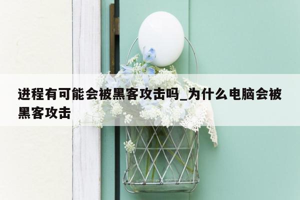 进程有可能会被黑客攻击吗_为什么电脑会被黑客攻击