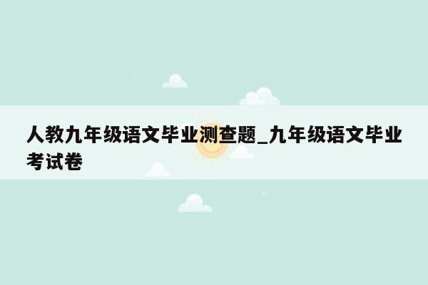 人教九年级语文毕业测查题_九年级语文毕业考试卷