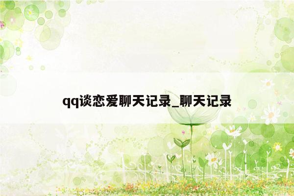 qq谈恋爱聊天记录_聊天记录