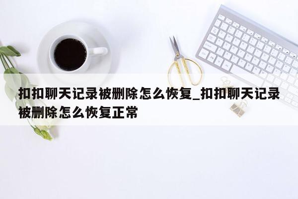 扣扣聊天记录被删除怎么恢复_扣扣聊天记录被删除怎么恢复正常