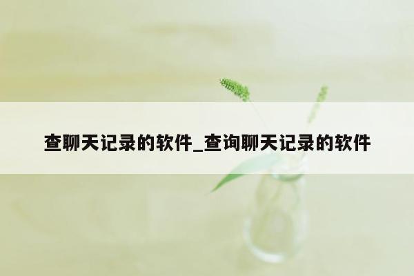 查聊天记录的软件_查询聊天记录的软件