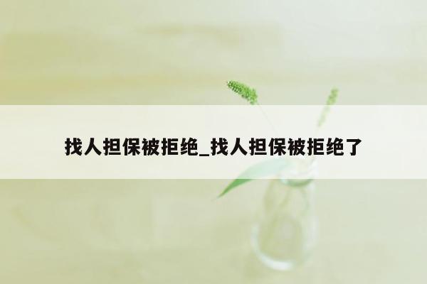 找人担保被拒绝_找人担保被拒绝了