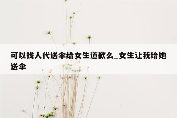 可以找人代送伞给女生道歉么_女生让我给她送伞