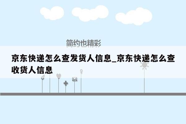 京东快递怎么查发货人信息_京东快递怎么查收货人信息