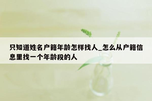 只知道姓名户籍年龄怎样找人_怎么从户籍信息里找一个年龄段的人