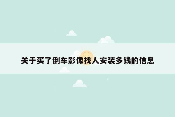 关于买了倒车影像找人安装多钱的信息