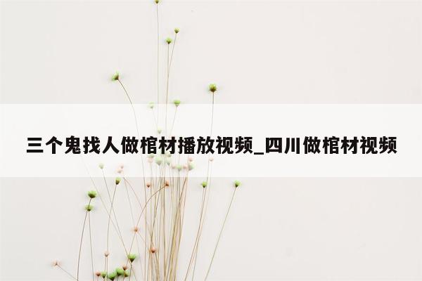 三个鬼找人做棺材播放视频_四川做棺材视频