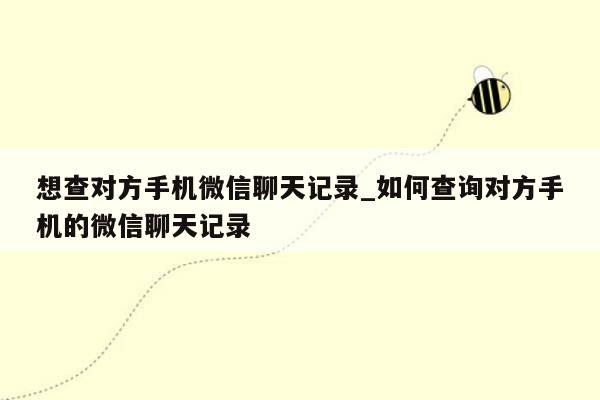 想查对方手机微信聊天记录_如何查询对方手机的微信聊天记录