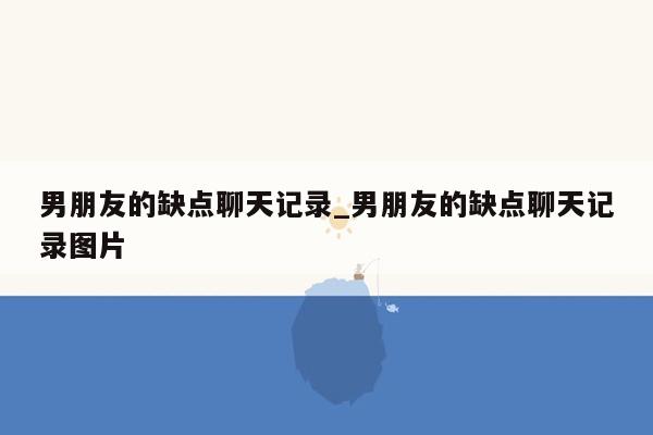 男朋友的缺点聊天记录_男朋友的缺点聊天记录图片