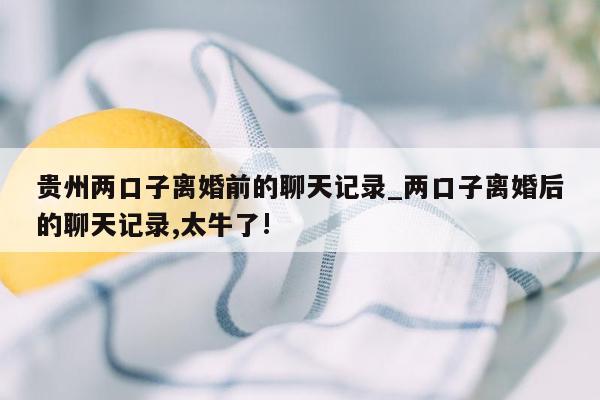 贵州两口子离婚前的聊天记录_两口子离婚后的聊天记录,太牛了!