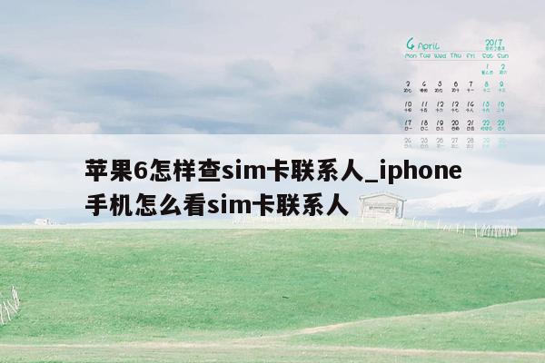 苹果6怎样查sim卡联系人_iphone手机怎么看sim卡联系人