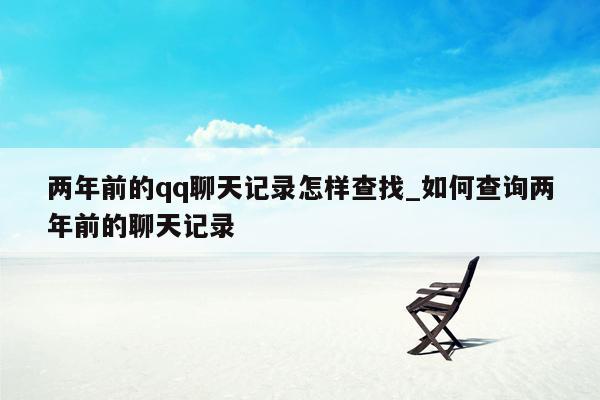 两年前的qq聊天记录怎样查找_如何查询两年前的聊天记录