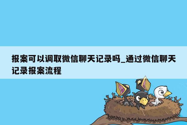 报案可以调取微信聊天记录吗_通过微信聊天记录报案流程