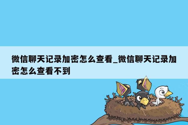 微信聊天记录加密怎么查看_微信聊天记录加密怎么查看不到