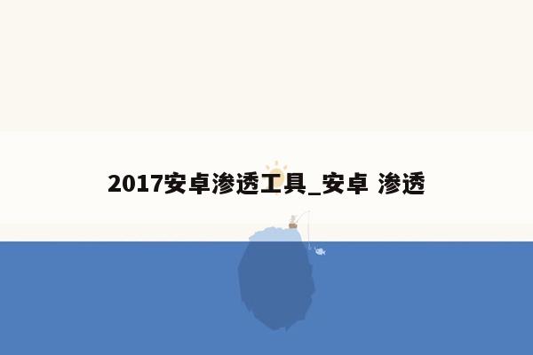 2017安卓渗透工具_安卓 渗透